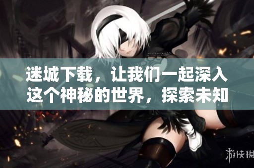 迷城下载，让我们一起深入这个神秘的世界，探索未知的冒险之旅。