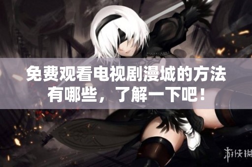免费观看电视剧漫城的方法有哪些，了解一下吧！