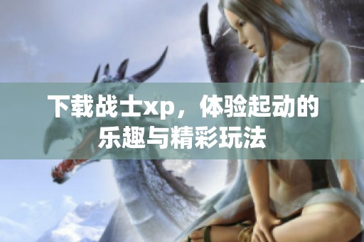 下载战士xp，体验起动的乐趣与精彩玩法