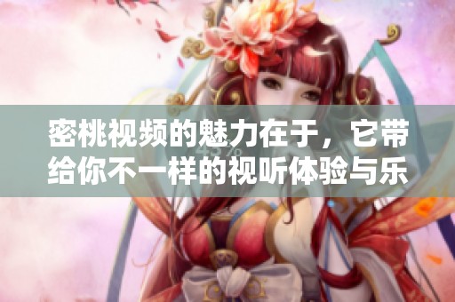 密桃视频的魅力在于，它带给你不一样的视听体验与乐趣