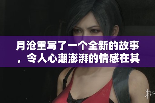 月沧重写了一个全新的故事，令人心潮澎湃的情感在其中荡漾开来