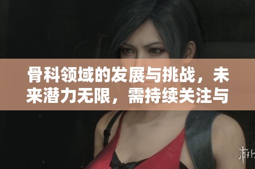 骨科领域的发展与挑战，未来潜力无限，需持续关注与创新