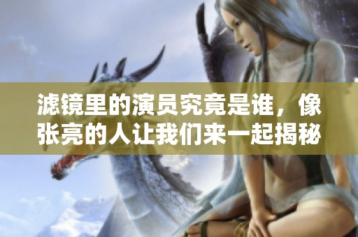 滤镜里的演员究竟是谁，像张亮的人让我们来一起揭秘