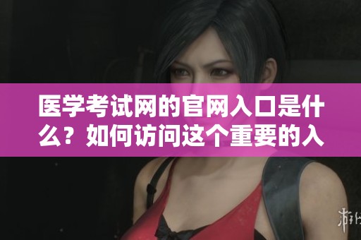 医学考试网的官网入口是什么？如何访问这个重要的入口呢？