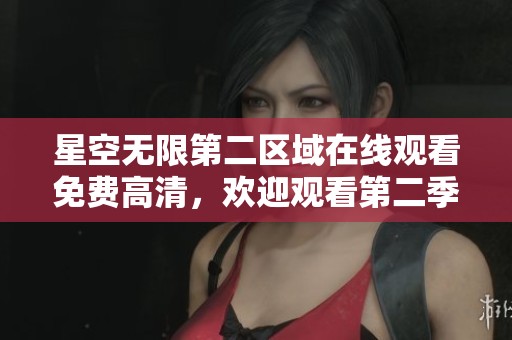 星空无限第二区域在线观看免费高清，欢迎观看第二季精彩内容！