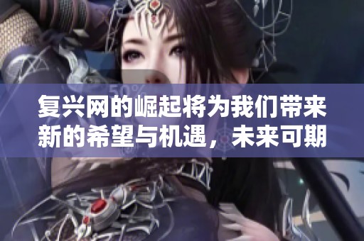 复兴网的崛起将为我们带来新的希望与机遇，未来可期的数字新时代在召唤。