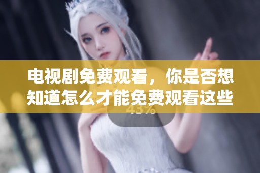 电视剧免费观看，你是否想知道怎么才能免费观看这些精彩剧集呢