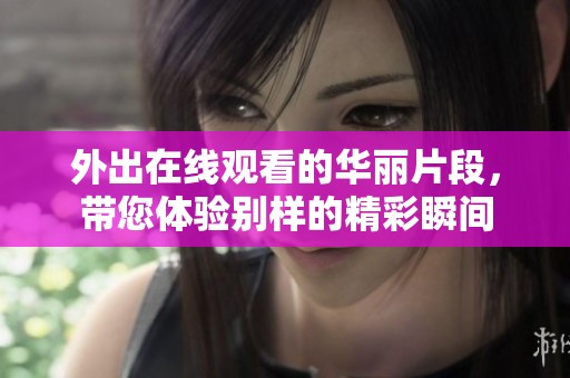 外出在线观看的华丽片段，带您体验别样的精彩瞬间