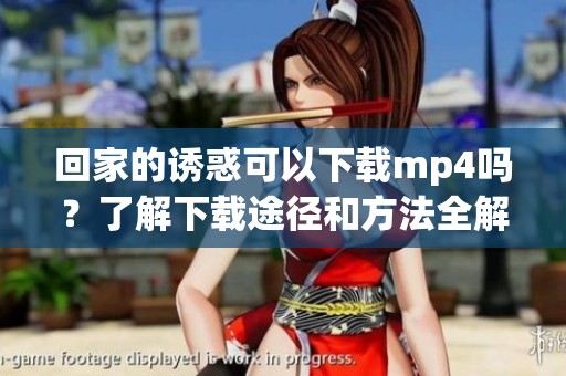 回家的诱惑可以下载mp4吗？了解下载途径和方法全解析