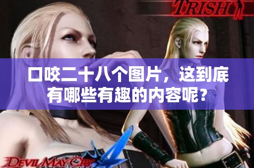 口咬二十八个图片，这到底有哪些有趣的内容呢？