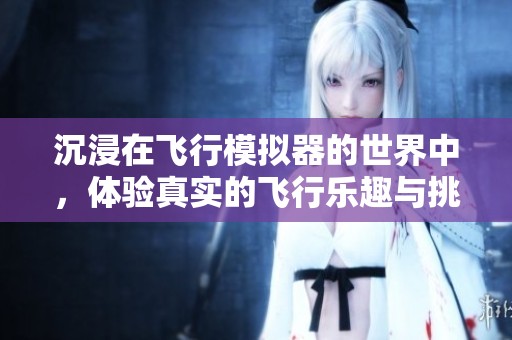 沉浸在飞行模拟器的世界中，体验真实的飞行乐趣与挑战