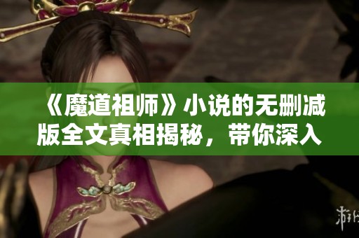《魔道祖师》小说的无删减版全文真相揭秘，带你深入故事的每一个细节。