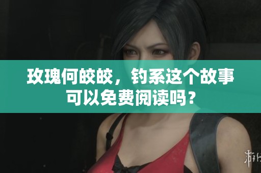 玫瑰何皎皎，钓系这个故事可以免费阅读吗？