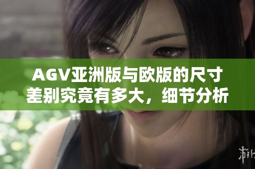 AGV亚洲版与欧版的尺寸差别究竟有多大，细节分析让你一目了然