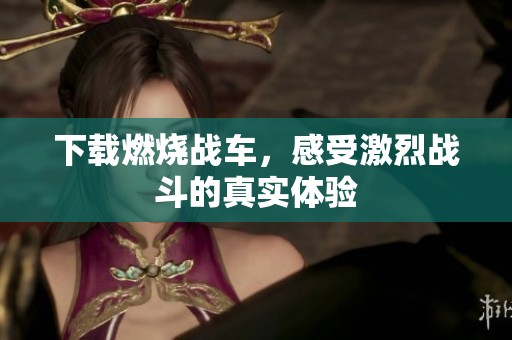 下载燃烧战车，感受激烈战斗的真实体验