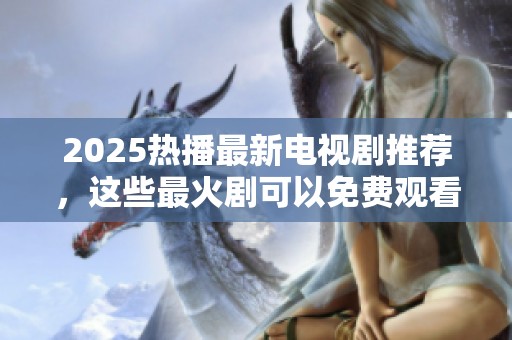 2025热播最新电视剧推荐，这些最火剧可以免费观看哦
