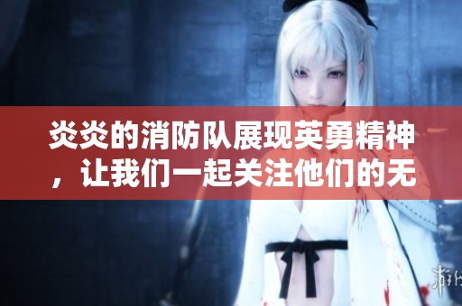 炎炎的消防队展现英勇精神，让我们一起关注他们的无畏行动与奉献