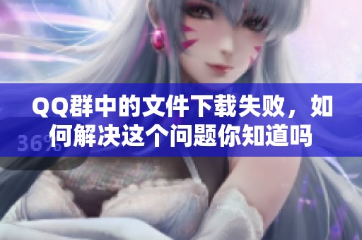 QQ群中的文件下载失败，如何解决这个问题你知道吗