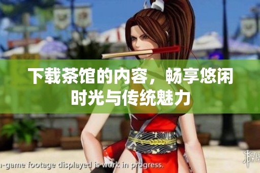 下载茶馆的内容，畅享悠闲时光与传统魅力