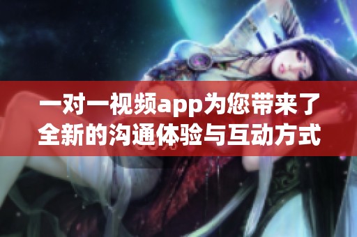 一对一视频app为您带来了全新的沟通体验与互动方式