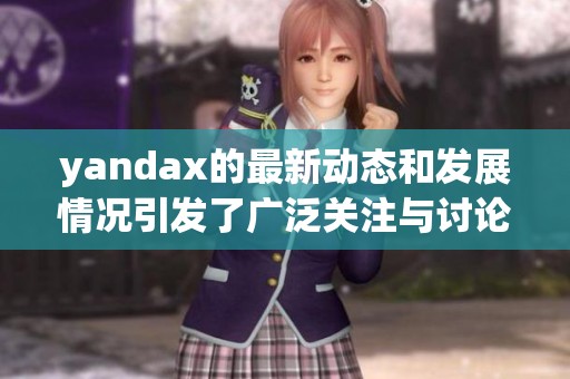 yandax的最新动态和发展情况引发了广泛关注与讨论