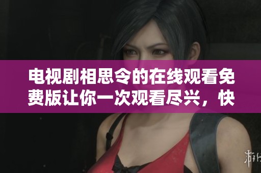 电视剧相思令的在线观看免费版让你一次观看尽兴，快来体验这段动人的故事吧