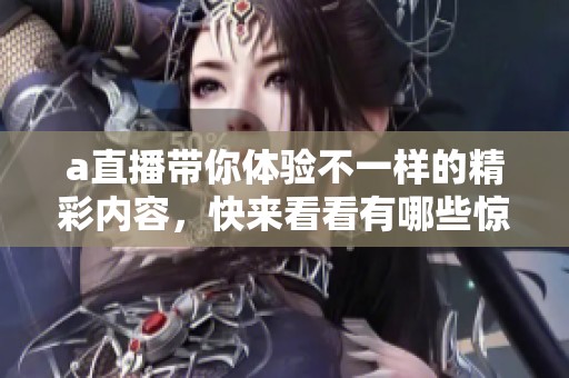 a直播带你体验不一样的精彩内容，快来看看有哪些惊喜吧
