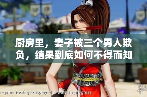 厨房里，妻子被三个男人欺负，结果到底如何不得而知