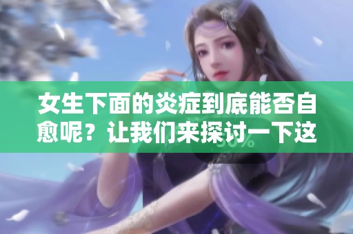 女生下面的炎症到底能否自愈呢？让我们来探讨一下这个问题。