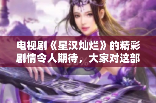 电视剧《星汉灿烂》的精彩剧情令人期待，大家对这部剧充满好奇。
