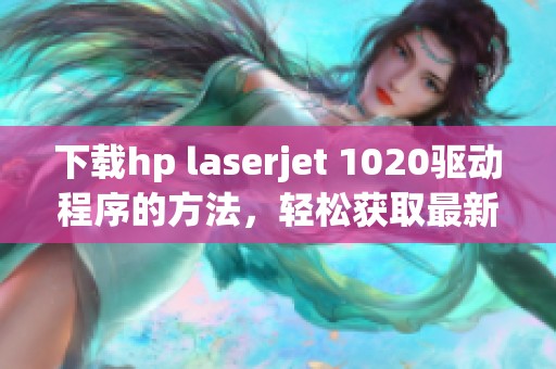 下载hp laserjet 1020驱动程序的方法，轻松获取最新驱动资源