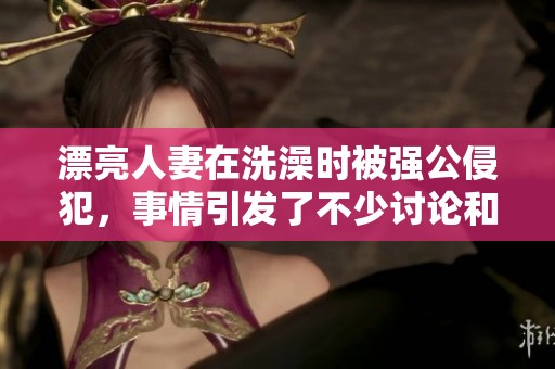 漂亮人妻在洗澡时被强公侵犯，事情引发了不少讨论和关注