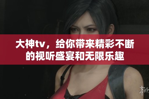 大神tv，给你带来精彩不断的视听盛宴和无限乐趣