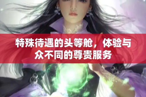 特殊待遇的头等舱，体验与众不同的尊贵服务