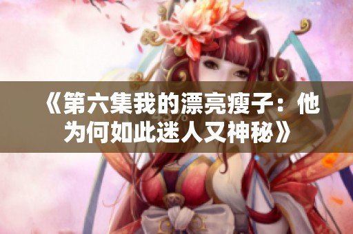 《第六集我的漂亮瘦子：他为何如此迷人又神秘》