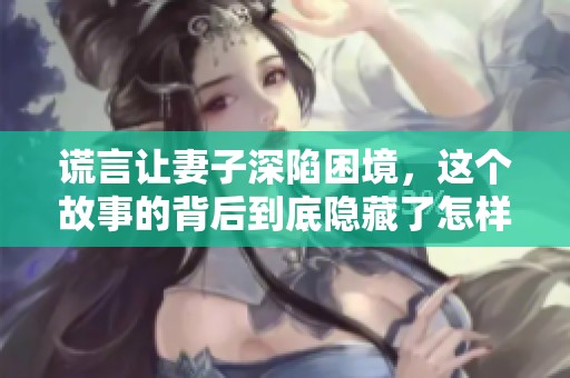 谎言让妻子深陷困境，这个故事的背后到底隐藏了怎样的真相