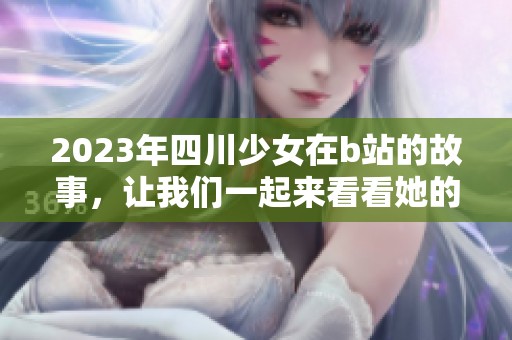 2023年四川少女在b站的故事，让我们一起来看看她的精彩与成长。
