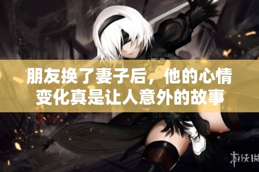 朋友换了妻子后，他的心情变化真是让人意外的故事