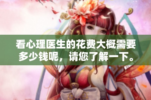 看心理医生的花费大概需要多少钱呢，请您了解一下。
