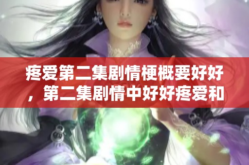 疼爱第二集剧情梗概要好好，第二集剧情中好好疼爱和感人互动。
