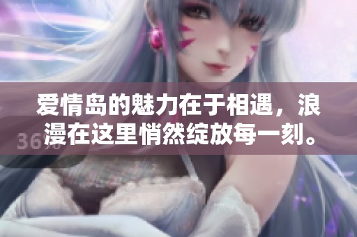 爱情岛的魅力在于相遇，浪漫在这里悄然绽放每一刻。