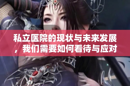 私立医院的现状与未来发展，我们需要如何看待与应对