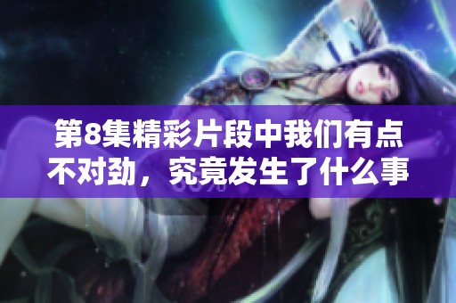 第8集精彩片段中我们有点不对劲，究竟发生了什么事情呢