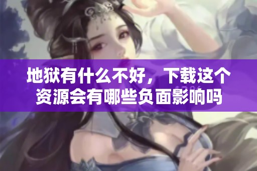 地狱有什么不好，下载这个资源会有哪些负面影响吗