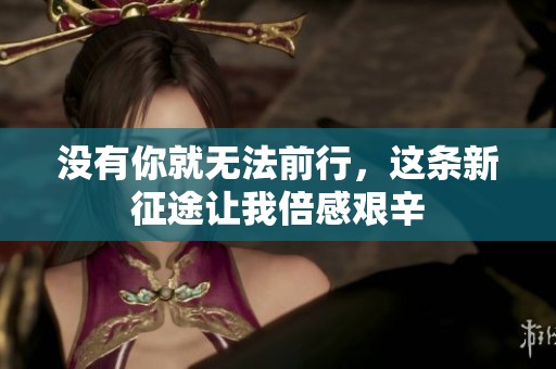 没有你就无法前行，这条新征途让我倍感艰辛