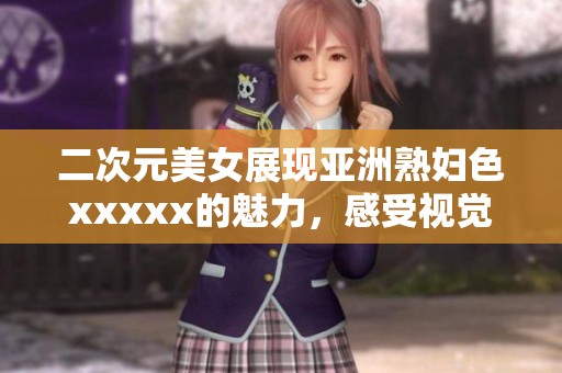 二次元美女展现亚洲**色xxxxx的魅力，感受视觉新体验