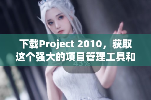下载Project 2010，获取这个强大的项目管理工具和软件的方法揭秘