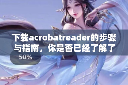 下载acrobatreader的步骤与指南，你是否已经了解了呢