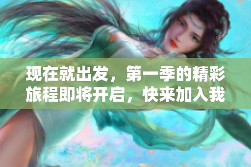 现在就出发，第一季的精彩旅程即将开启，快来加入我们吧！