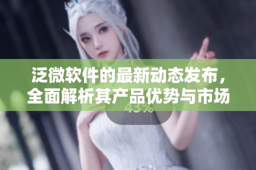 泛微软件的最新动态发布，全面解析其产品优势与市场影响力